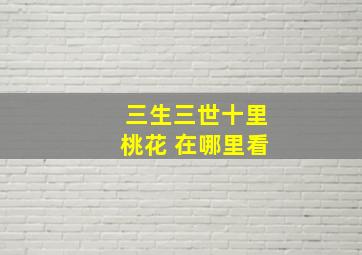 三生三世十里桃花 在哪里看